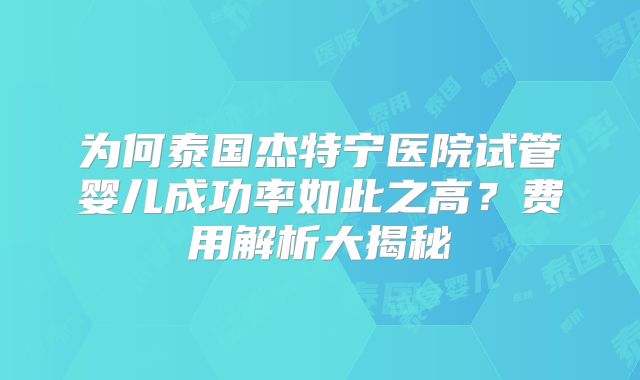 为何泰国杰特宁医院试管婴儿成功率如此之高？费用解析大揭秘