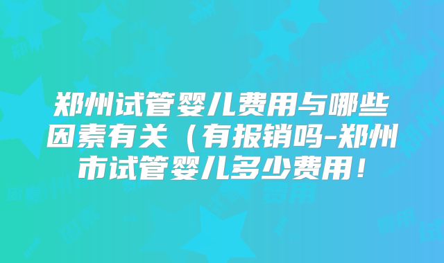 郑州试管婴儿费用与哪些因素有关（有报销吗-郑州市试管婴儿多少费用！
