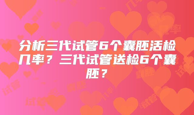 分析三代试管6个囊胚活检几率？三代试管送检6个囊胚？