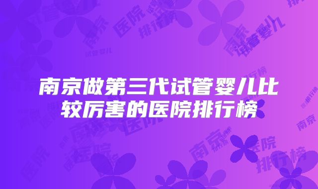 南京做第三代试管婴儿比较厉害的医院排行榜