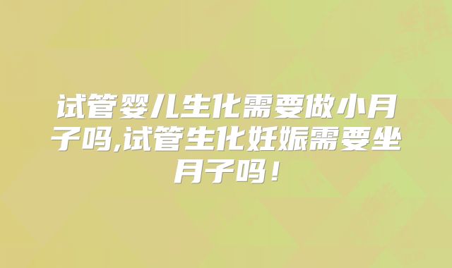 试管婴儿生化需要做小月子吗,试管生化妊娠需要坐月子吗！