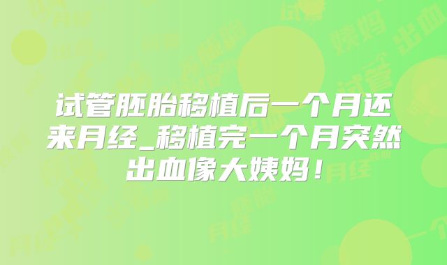 试管胚胎移植后一个月还来月经_移植完一个月突然出血像大姨妈！