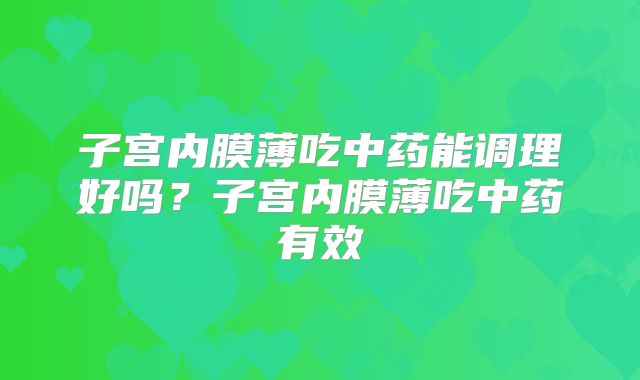 子宫内膜薄吃中药能调理好吗?子宫内膜薄吃中药有效