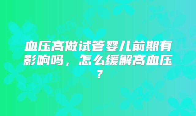 血压高做试管婴儿前期有影响吗，怎么缓解高血压？