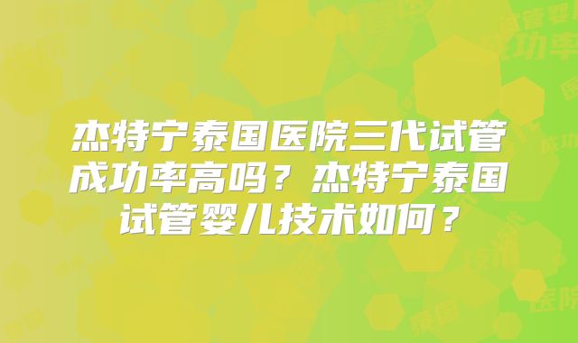 杰特宁泰国医院三代试管成功率高吗？杰特宁泰国试管婴儿技术如何？