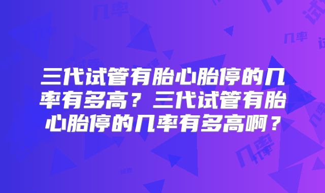 三代试管有胎心胎停的几率有多高？三代试管有胎心胎停的几率有多高啊？