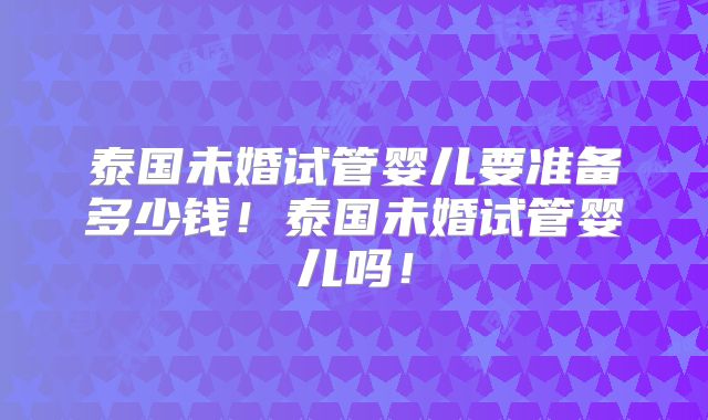 泰国未婚试管婴儿要准备多少钱！泰国未婚试管婴儿吗！