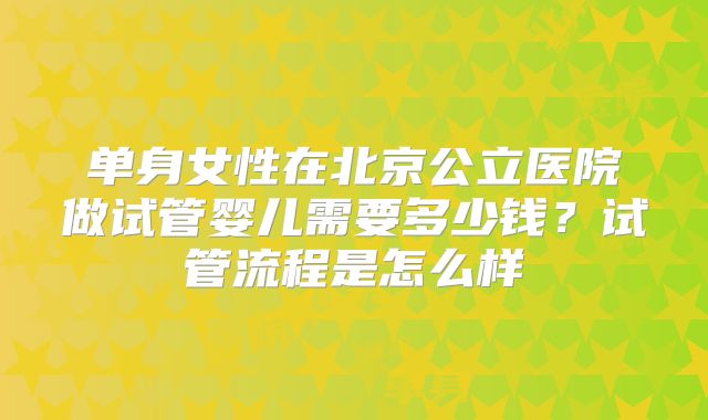 单身女性在北京公立医院做试管婴儿需要多少钱?试管流程是怎么样