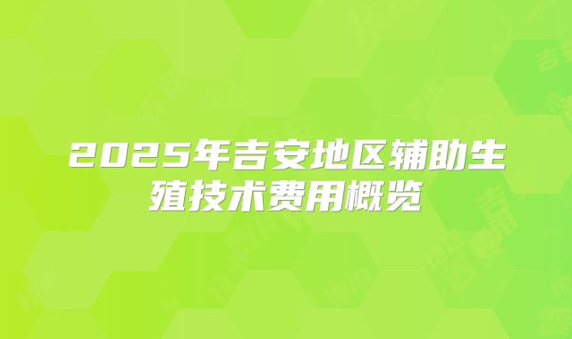 2025年吉安地区辅助生殖技术费用概览