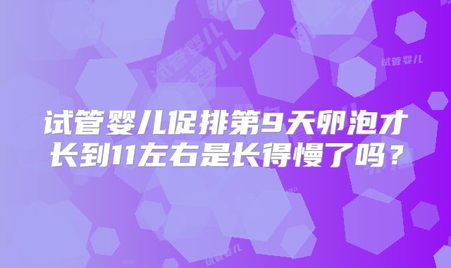 试管婴儿促排第9天卵泡才长到11左右是长得慢了吗？