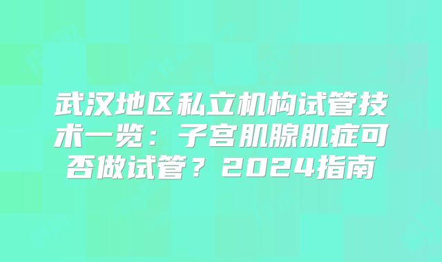 武汉地区私立机构试管技术一览：子宫肌腺肌症可否做试管？2024指南