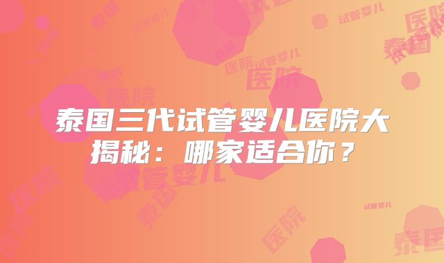 泰国三代试管婴儿医院大揭秘：哪家适合你？