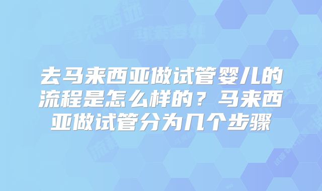 去马来西亚做试管婴儿的流程是怎么样的？马来西亚做试管分为几个步骤