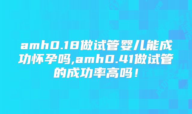 amh0.18做试管婴儿能成功怀孕吗,amh0.41做试管的成功率高吗!
