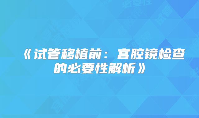 《试管移植前：宫腔镜检查的必要性解析》