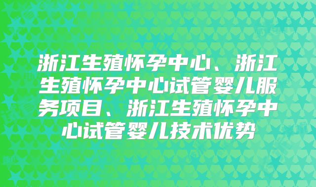 浙江生殖怀孕中心、浙江生殖怀孕中心试管婴儿服务项目、浙江生殖怀孕中心试管婴儿技术优势