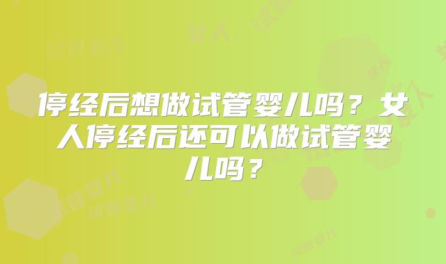 停经后想做试管婴儿吗？女人停经后还可以做试管婴儿吗？