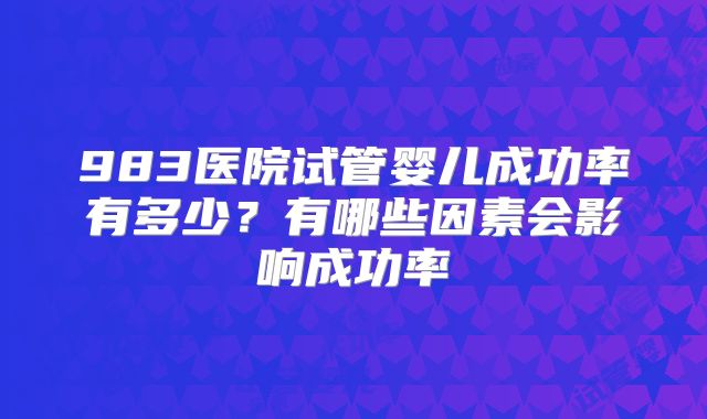 983医院试管婴儿成功率有多少?有哪些因素会影响成功率