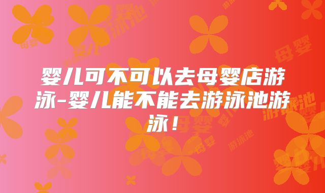 婴儿可不可以去母婴店游泳-婴儿能不能去游泳池游泳！