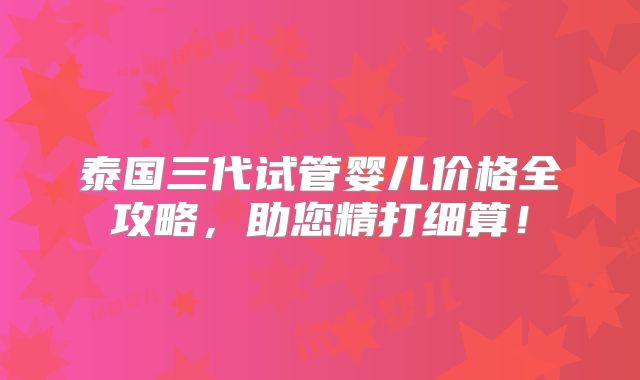 泰国三代试管婴儿价格全攻略,助您精打细算!