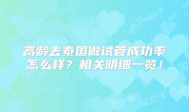 高龄去泰国做试管成功率怎么样?相关明细一览!
