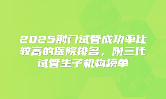 2025荆门试管成功率比较高的医院排名,附三代试管生子机构榜单