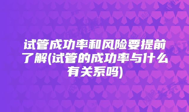 试管成功率和风险要提前了解(试管的成功率与什么有关系吗)