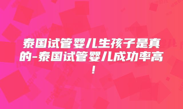 泰国试管婴儿生孩子是真的-泰国试管婴儿成功率高!