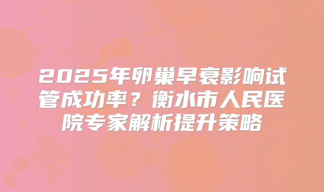 2025年卵巢早衰影响试管成功率？衡水市人民医院专家解析提升策略