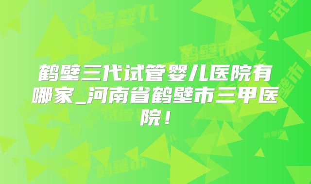 鹤壁三代试管婴儿医院有哪家_河南省鹤壁市三甲医院!
