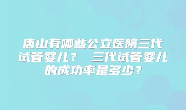 唐山有哪些公立医院三代试管婴儿？ 三代试管婴儿的成功率是多少？