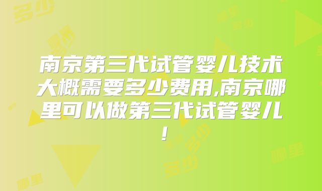 南京第三代试管婴儿技术大概需要多少费用,南京哪里可以做第三代试管婴儿!