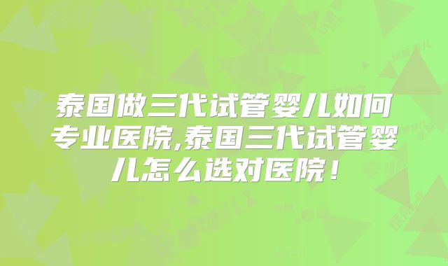 泰国做三代试管婴儿如何专业医院,泰国三代试管婴儿怎么选对医院！