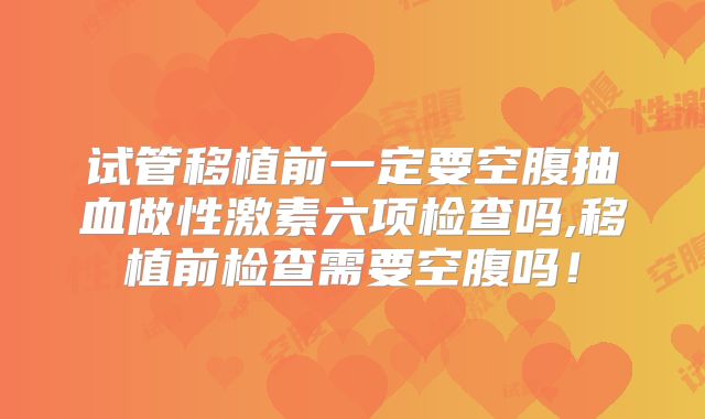 试管移植前一定要空腹抽血做性激素六项检查吗,移植前检查需要空腹吗！