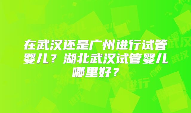 在武汉还是广州进行试管婴儿？湖北武汉试管婴儿哪里好？
