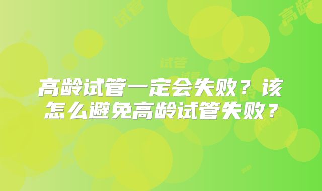 高龄试管一定会失败？该怎么避免高龄试管失败？