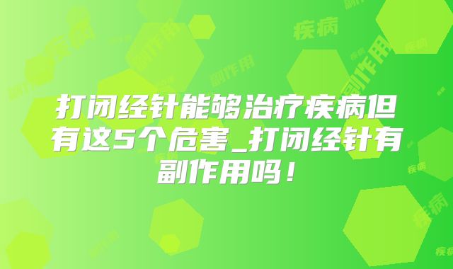 打闭经针能够治疗疾病但有这5个危害_打闭经针有副作用吗!