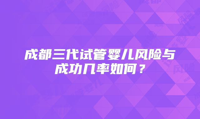 成都三代试管婴儿风险与成功几率如何？