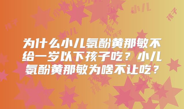 为什么小儿氨酚黄那敏不给一岁以下孩子吃？小儿氨酚黄那敏为啥不让吃？