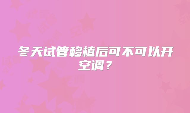 冬天试管移植后可不可以开空调？