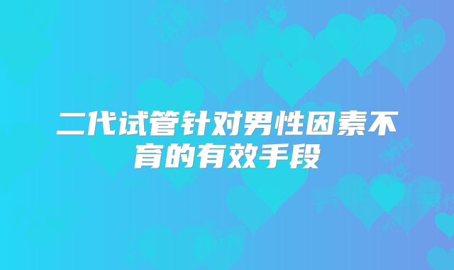 二代试管针对男性因素不育的有效手段