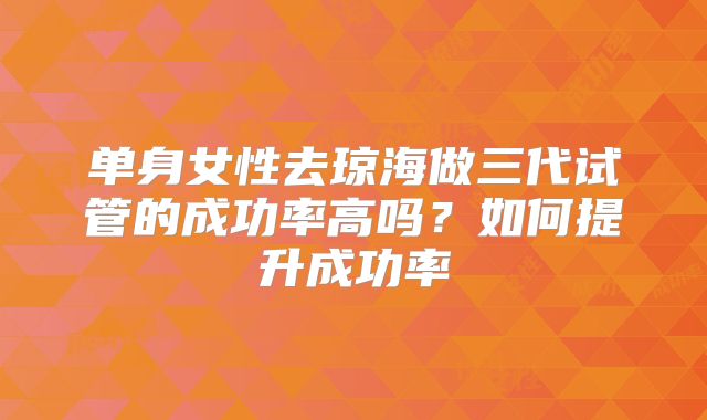 单身女性去琼海做三代试管的成功率高吗？如何提升成功率
