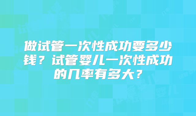 做试管一次性成功要多少钱?试管婴儿一次性成功的几率有多大?