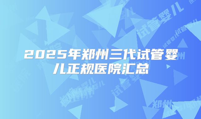 2025年郑州三代试管婴儿正规医院汇总