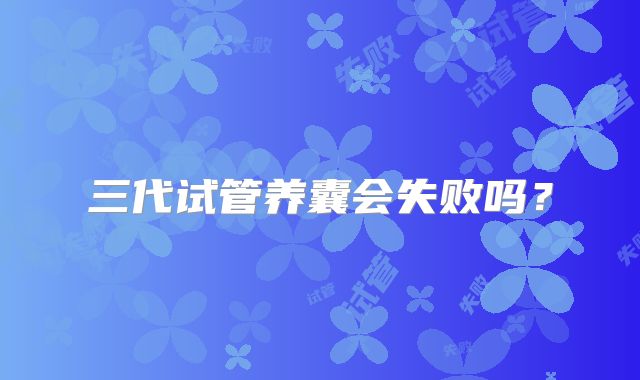 三代试管养囊会失败吗?