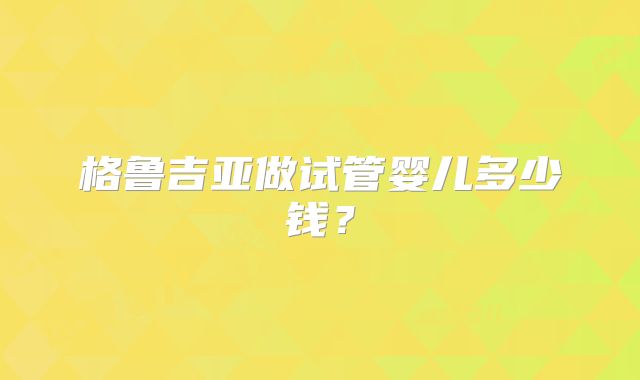 格鲁吉亚做试管婴儿多少钱？