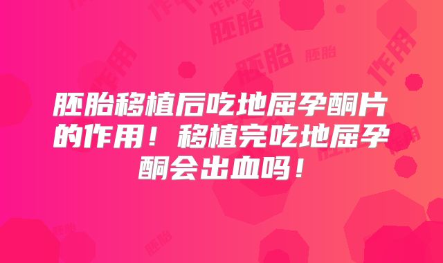胚胎移植后吃地屈孕酮片的作用！移植完吃地屈孕酮会出血吗！