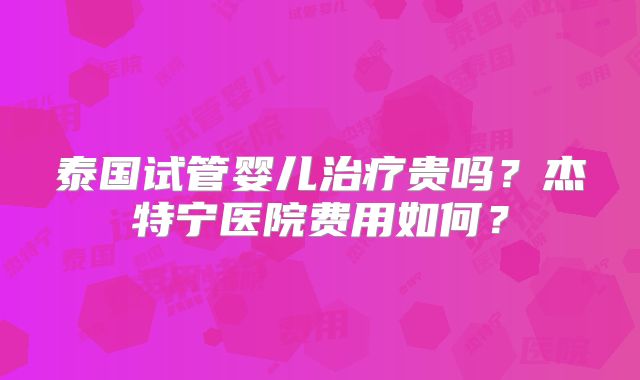 泰国试管婴儿治疗贵吗？杰特宁医院费用如何？