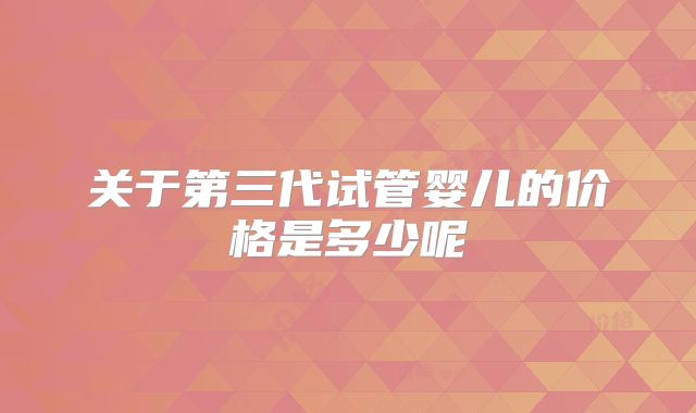 关于第三代试管婴儿的价格是多少呢