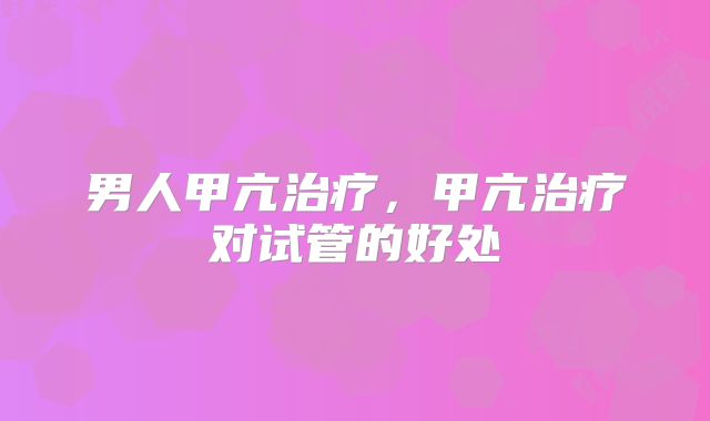 男人甲亢治疗，甲亢治疗对试管的好处
